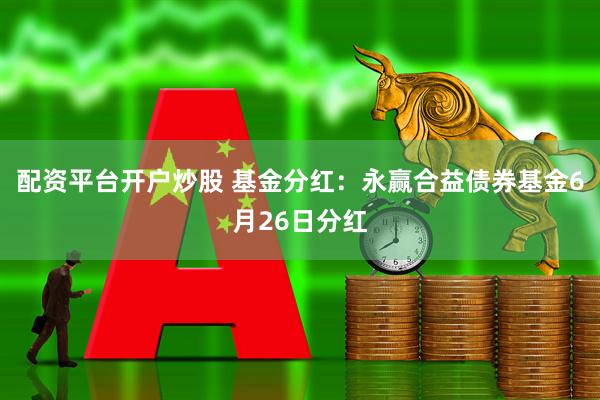 配资平台开户炒股 基金分红:永赢合益债券基金6月26日分红