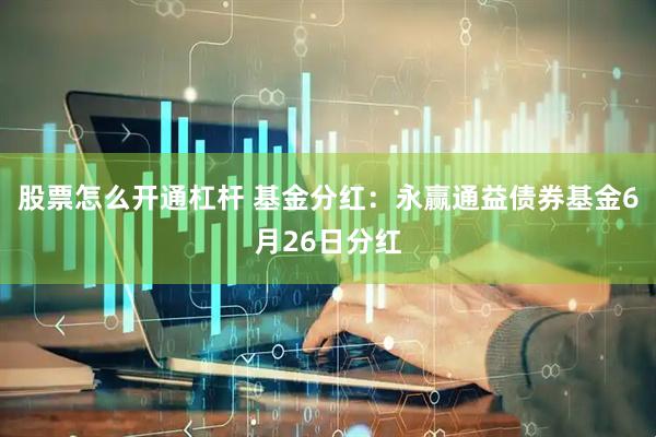 股票怎么开通杠杆 基金分红:永赢通益债券基金6月26日分红