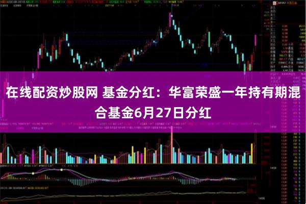在线配资炒股网 基金分红：华富荣盛一年持有期混合基金6月27日分红