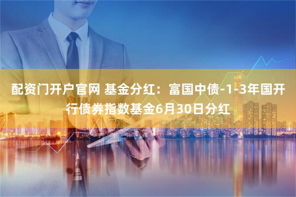 配资门开户官网 基金分红：富国中债-1-3年国开行债券指数基金6月30日分红
