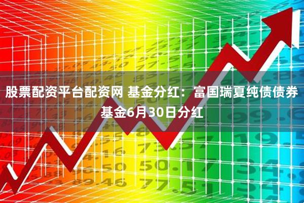 股票配资平台配资网 基金分红：富国瑞夏纯债债券基金6月30日分红