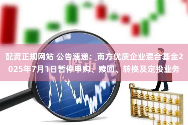 配资正规网站 公告速递：南方优质企业混合基金2025年7月1日暂停申购、赎回、转换及定投业务
