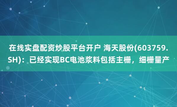 在线实盘配资炒股平台开户 海天股份(603759.SH)：已经实现BC电池浆料包括主栅，细栅量产
