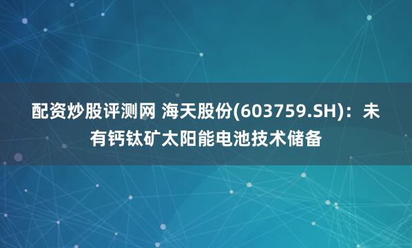 配资炒股评测网 海天股份(603759.SH)：未有钙钛矿太阳能电池技术储备