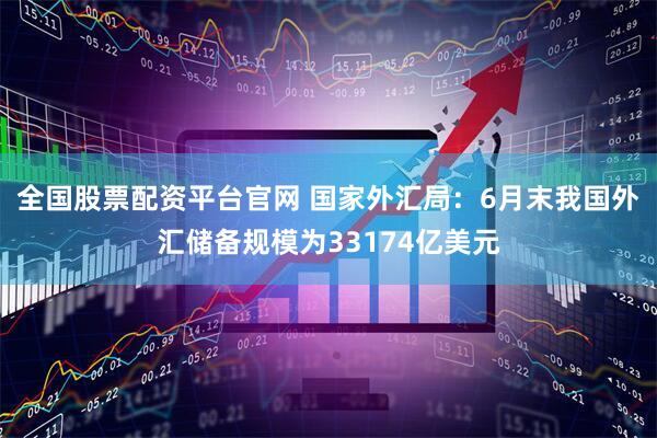 全国股票配资平台官网 国家外汇局:6月末我国外汇储备规模为33174亿美元