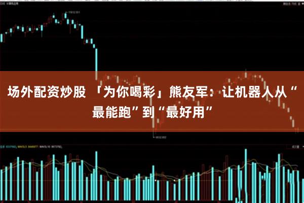 场外配资炒股 「为你喝彩」熊友军：让机器人从“最能跑”到“最好用”