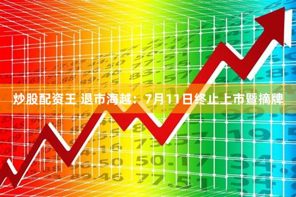 炒股配资王 退市海越：7月11日终止上市暨摘牌