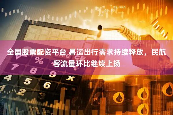 全国股票配资平台 暑运出行需求持续释放，民航客流量环比继续上扬