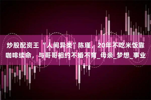 炒股配资王 “人间异类”陈瑾，20年不吃米饭靠咖啡续命，与哥哥相约不婚不育_母亲_梦想_事业