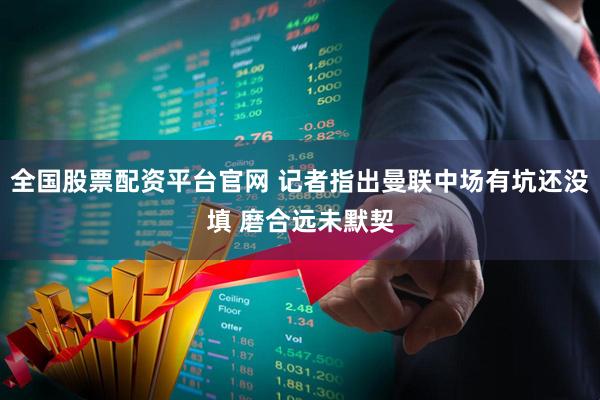 全国股票配资平台官网 记者指出曼联中场有坑还没填 磨合远未默契