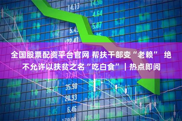 全国股票配资平台官网 帮扶干部变“老赖”  绝不允许以扶贫之名“吃白食”｜热点即阅