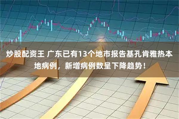 炒股配资王 广东已有13个地市报告基孔肯雅热本地病例，新增病例数呈下降趋势！