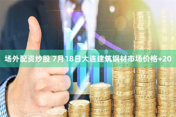场外配资炒股 7月18日大连建筑钢材市场价格+20