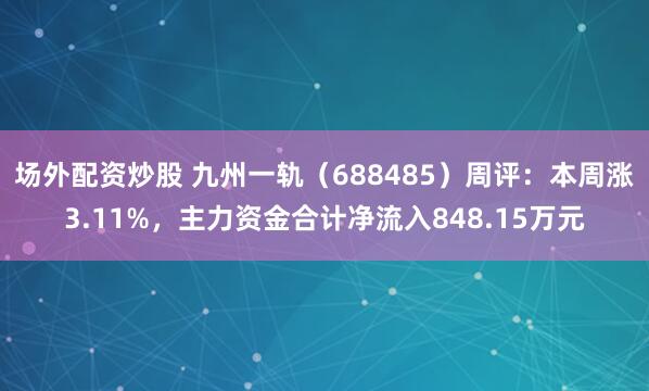 场外配资炒股 九州一轨(688485)周评:本周涨3.11%,主力资金合计净流入848.15万元