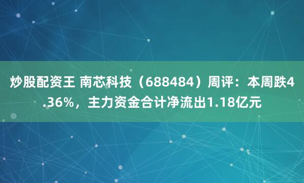 炒股配资王 南芯科技（688484）周评：本周跌4.36%，主力资金合计净流出1.18亿元