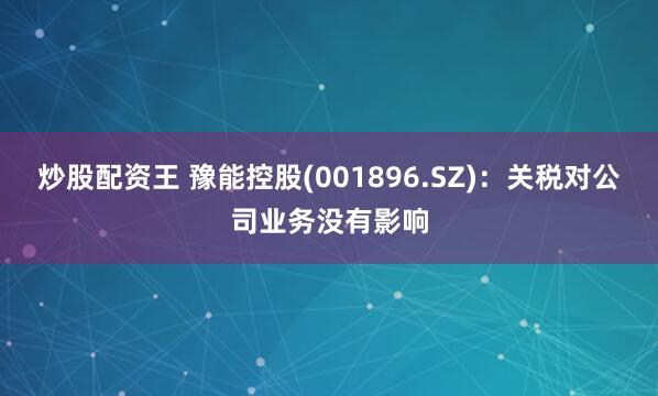 炒股配资王 豫能控股(001896.SZ)：关税对公司业务没有影响