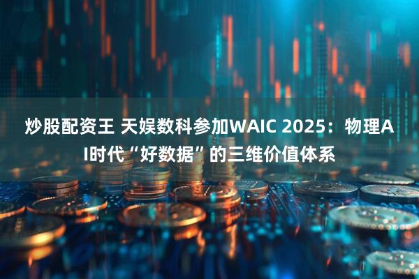 炒股配资王 天娱数科参加WAIC 2025：物理AI时代“好数据”的三维价值体系
