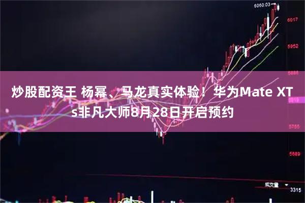 炒股配资王 杨幂、马龙真实体验！华为Mate XTs非凡大师8月28日开启预约