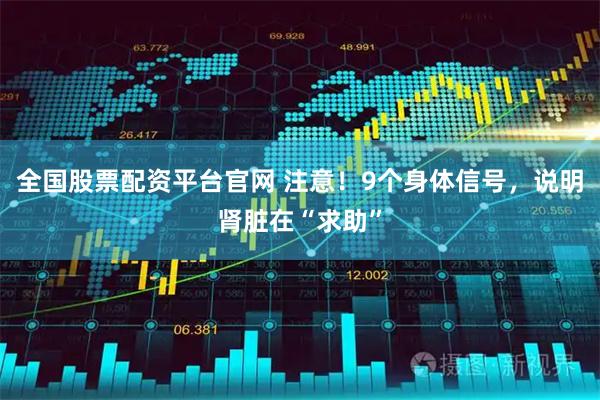 全国股票配资平台官网 注意！9个身体信号，说明肾脏在“求助”