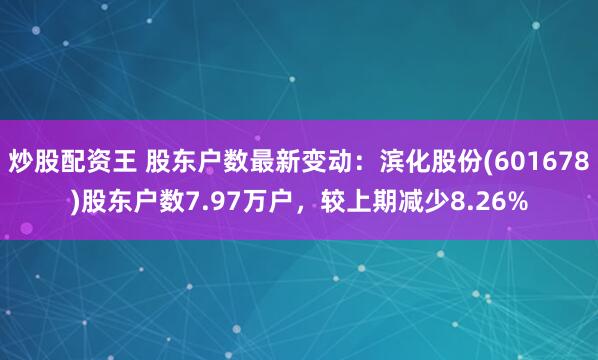 炒股配资王 股东户数最新变动：滨化股份(601678)股东户数7.97万户，较上期减少8.26%