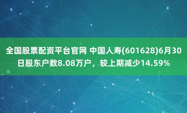 全国股票配资平台官网 中国人寿(601628)6月30日股东户数8.08万户，较上期减少14.59%
