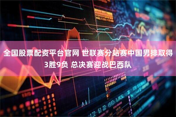 全国股票配资平台官网 世联赛分站赛中国男排取得3胜9负 总决赛迎战巴西队