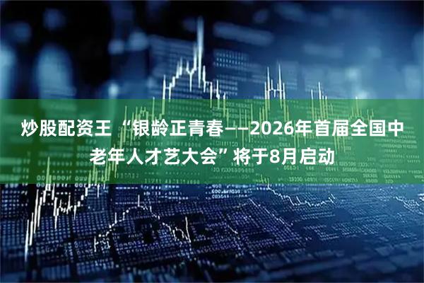 炒股配资王 “银龄正青春——2026年首届全国中老年人才艺大会”将于8月启动