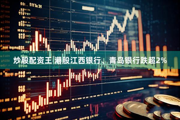 炒股配资王 港股江西银行、青岛银行跌超2%