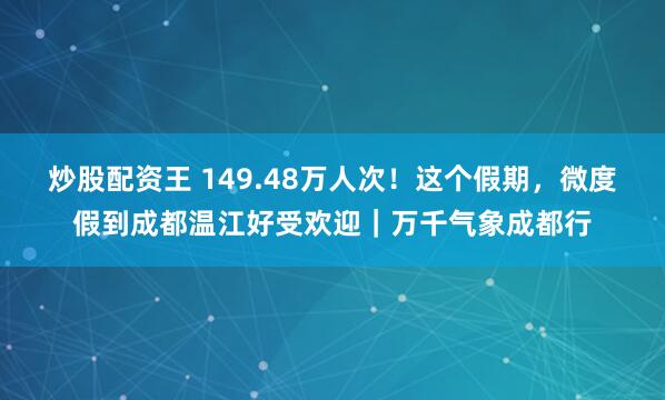 炒股配资王 149.48万人次！这个假期，微度假到成都温江好受欢迎｜万千气象成都行