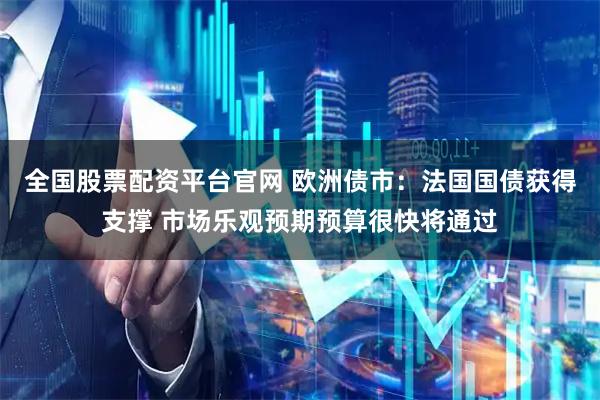 全国股票配资平台官网 欧洲债市：法国国债获得支撑 市场乐观预期预算很快将通过
